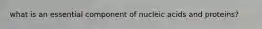 what is an essential component of nucleic acids and proteins?