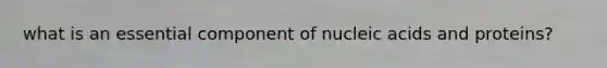 what is an essential component of nucleic acids and proteins?