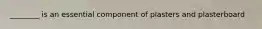 ________ is an essential component of plasters and plasterboard