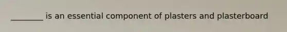 ________ is an essential component of plasters and plasterboard