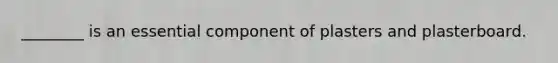 ________ is an essential component of plasters and plasterboard.