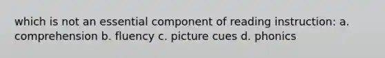 which is not an essential component of reading instruction: a. comprehension b. fluency c. picture cues d. phonics