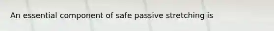 An essential component of safe passive stretching is