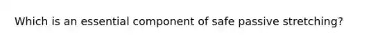 Which is an essential component of safe passive stretching?