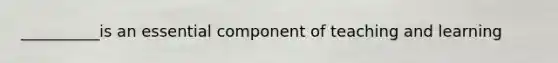 __________is an essential component of teaching and learning