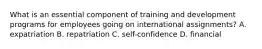 What is an essential component of training and development programs for employees going on international assignments? A. expatriation B. repatriation C. self-confidence D. financial