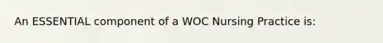 An ESSENTIAL component of a WOC Nursing Practice is: