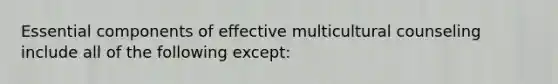 Essential components of effective multicultural counseling include all of the following except: ​