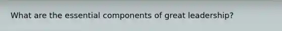 What are the essential components of great leadership?