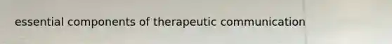 essential components of therapeutic communication