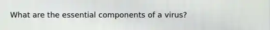 What are the essential components of a virus?