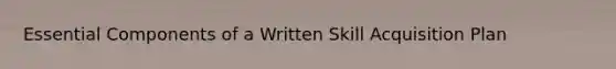Essential Components of a Written Skill Acquisition Plan
