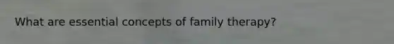 What are essential concepts of family therapy?