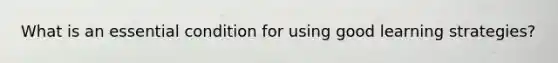 What is an essential condition for using good learning strategies?
