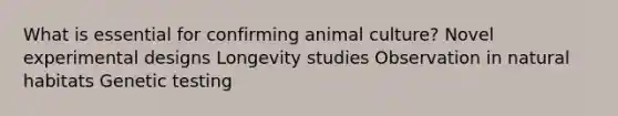 What is essential for confirming animal culture? Novel experimental designs Longevity studies Observation in natural habitats Genetic testing