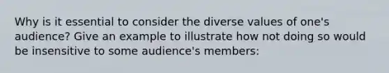 Why is it essential to consider the diverse values of one's audience? Give an example to illustrate how not doing so would be insensitive to some audience's members: