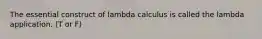 The essential construct of lambda calculus is called the lambda application. (T or F)