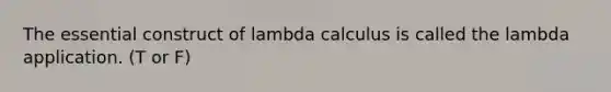 The essential construct of lambda calculus is called the lambda application. (T or F)