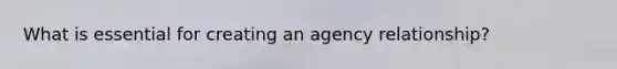 What is essential for creating an agency relationship?