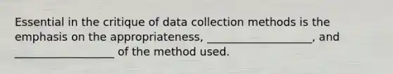 Essential in the critique of data collection methods is the emphasis on the appropriateness, ___________________, and __________________ of the method used.