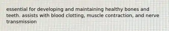essential for developing and maintaining healthy bones and teeth. assists with blood clotting, muscle contraction, and nerve transmission