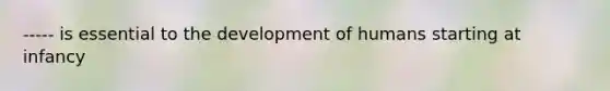 ----- is essential to the development of humans starting at infancy