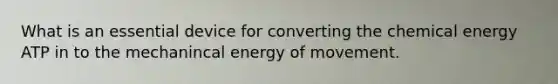 What is an essential device for converting the chemical energy ATP in to the mechanincal energy of movement.