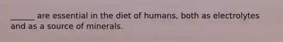 ______ are essential in the diet of humans, both as electrolytes and as a source of minerals.
