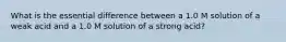 What is the essential difference between a 1.0 M solution of a weak acid and a 1.0 M solution of a strong acid?