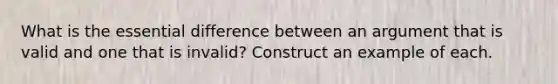 What is the essential difference between an argument that is valid and one that is invalid? Construct an example of each.