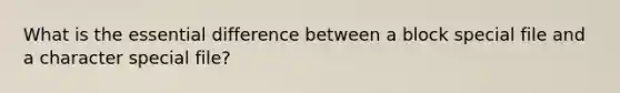 What is the essential difference between a block special file and a character special file?