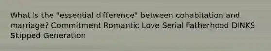 What is the "essential difference" between cohabitation and marriage? Commitment Romantic Love Serial Fatherhood DINKS Skipped Generation