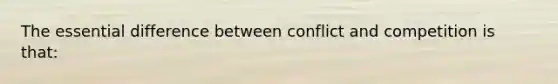 The essential difference between conflict and competition is that: