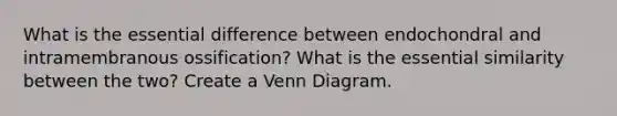 What is the essential difference between endochondral and intramembranous ossification? What is the essential similarity between the two? Create a Venn Diagram.