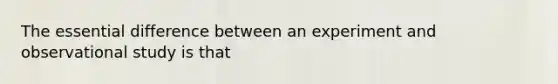 The essential difference between an experiment and observational study is that