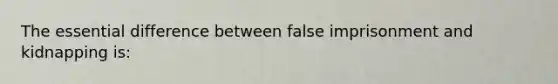 The essential difference between false imprisonment and kidnapping is: