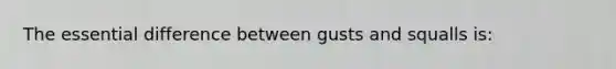 The essential difference between gusts and squalls is: