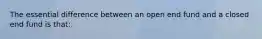 The essential difference between an open end fund and a closed end fund is that: