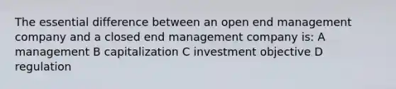 The essential difference between an open end management company and a closed end management company is: A management B capitalization C investment objective D regulation