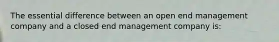 The essential difference between an open end management company and a closed end management company is: