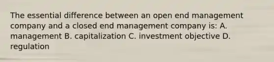 The essential difference between an open end management company and a closed end management company is: A. management B. capitalization C. investment objective D. regulation