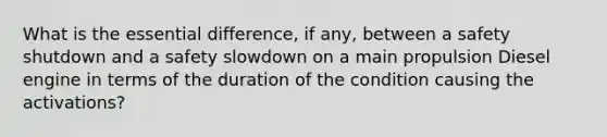 What is the essential difference, if any, between a safety shutdown and a safety slowdown on a main propulsion Diesel engine in terms of the duration of the condition causing the activations?