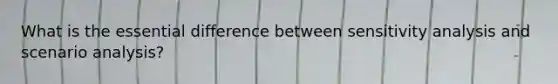 What is the essential difference between <a href='https://www.questionai.com/knowledge/kNtHhT385o-sensitivity-analysis' class='anchor-knowledge'>sensitivity analysis</a> and scenario analysis?