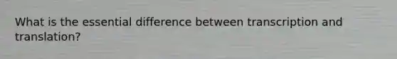 What is the essential difference between transcription and translation?