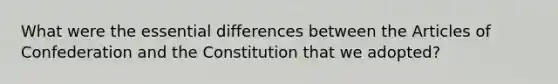 What were the essential differences between the Articles of Confederation and the Constitution that we adopted?