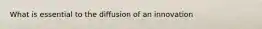 What is essential to the diffusion of an innovation