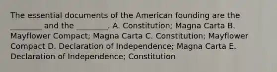 The essential documents of the American founding are the ________ and the ________. A. Constitution; Magna Carta B. Mayflower Compact; Magna Carta C. Constitution; Mayflower Compact D. Declaration of Independence; Magna Carta E. Declaration of Independence; Constitution