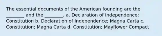 The essential documents of the American founding are the ________ and the ________. a. Declaration of Independence; Constitution b. Declaration of Independence; Magna Carta c. Constitution; Magna Carta d. Constitution; Mayflower Compact