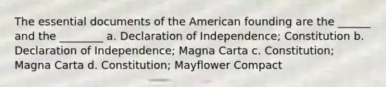 The essential documents of the American founding are the ______ and the ________ a. Declaration of Independence; Constitution b. Declaration of Independence; Magna Carta c. Constitution; Magna Carta d. Constitution; Mayflower Compact