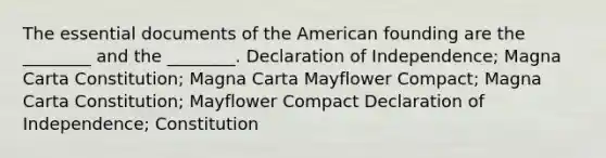 The essential documents of the American founding are the ________ and the ________. Declaration of Independence; Magna Carta Constitution; Magna Carta Mayflower Compact; Magna Carta Constitution; Mayflower Compact Declaration of Independence; Constitution